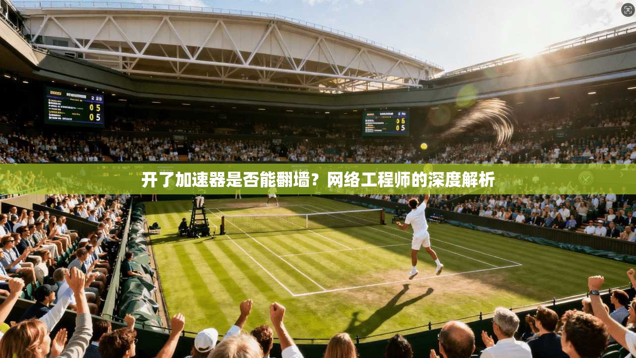 开了加速器是否能翻墙？网络工程师的深度解析