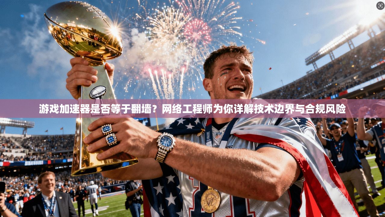 游戏加速器是否等于翻墙？网络工程师为你详解技术边界与合规风险