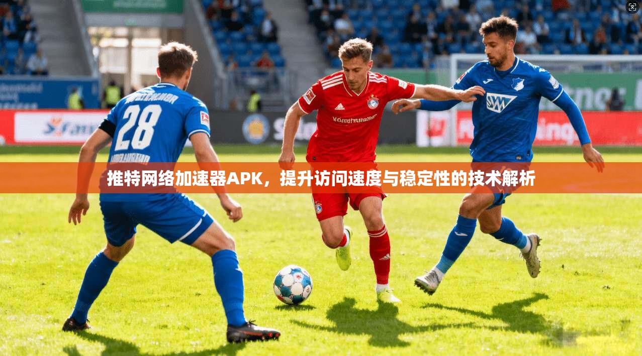推特网络加速器APK，提升访问速度与稳定性的技术解析