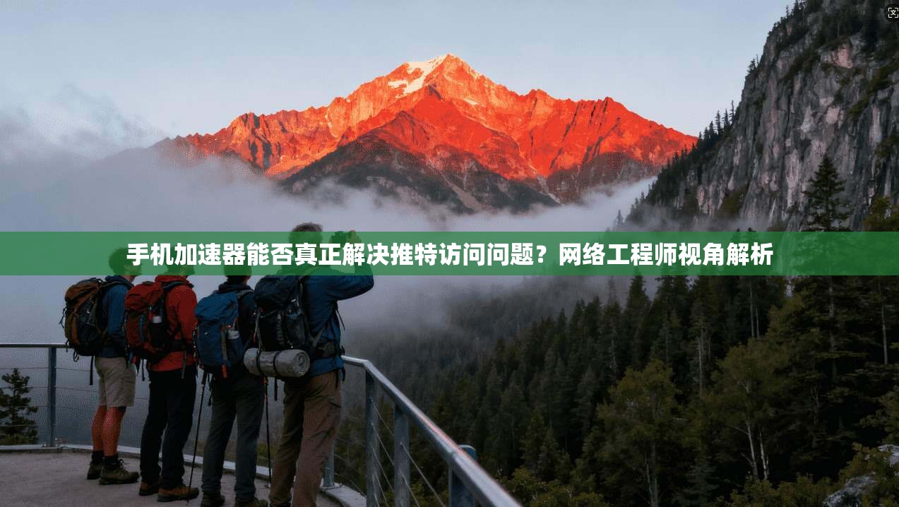 手机加速器能否真正解决推特访问问题？网络工程师视角解析