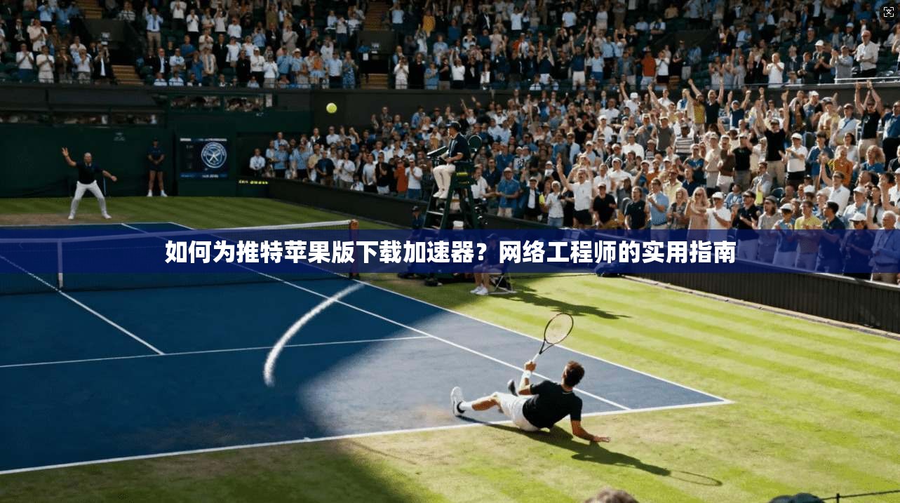 如何为推特苹果版下载加速器?网络工程师的实用指南 如何为推特苹果版下载加速器?网络工程师的实用指南
