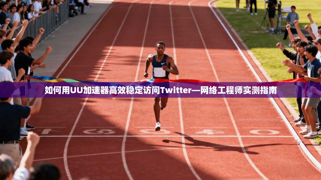 如何用UU加速器高效稳定访问Twitter—网络工程师实测指南