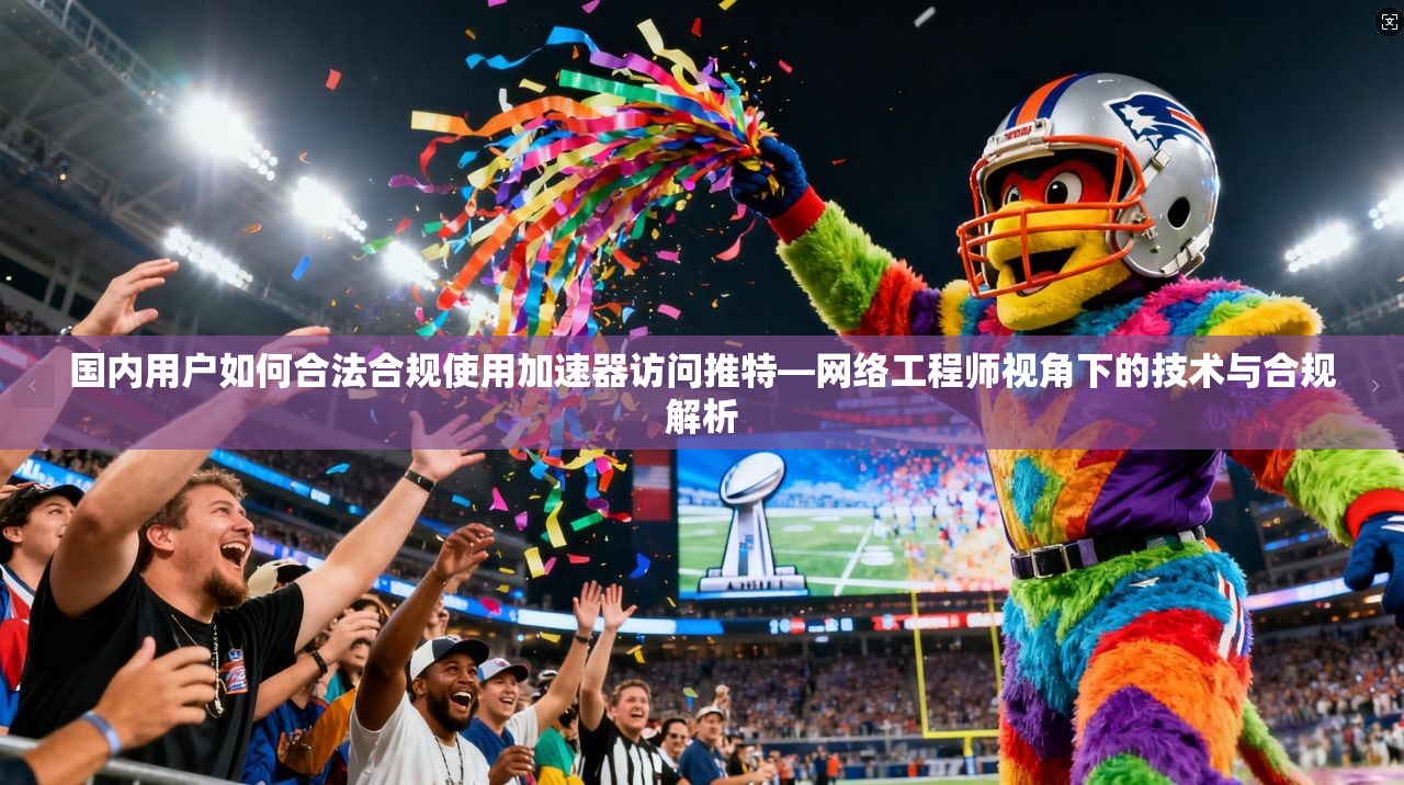 国内用户如何合法合规使用加速器访问推特—网络工程师视角下的技术与合规解析
