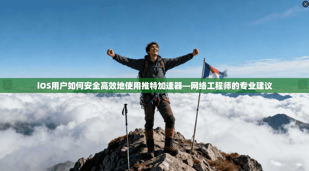 iOS用户如何安全高效地使用推特加速器—网络工程师的专业建议