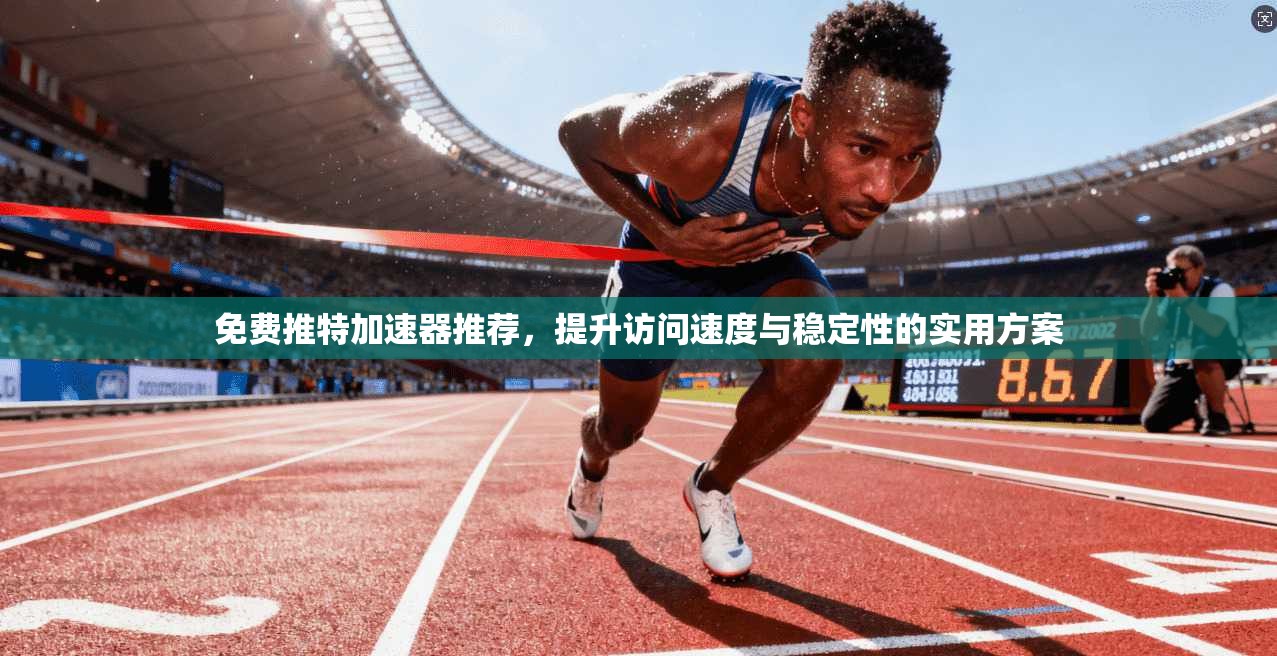 免费推特加速器推荐，提升访问速度与稳定性的实用方案