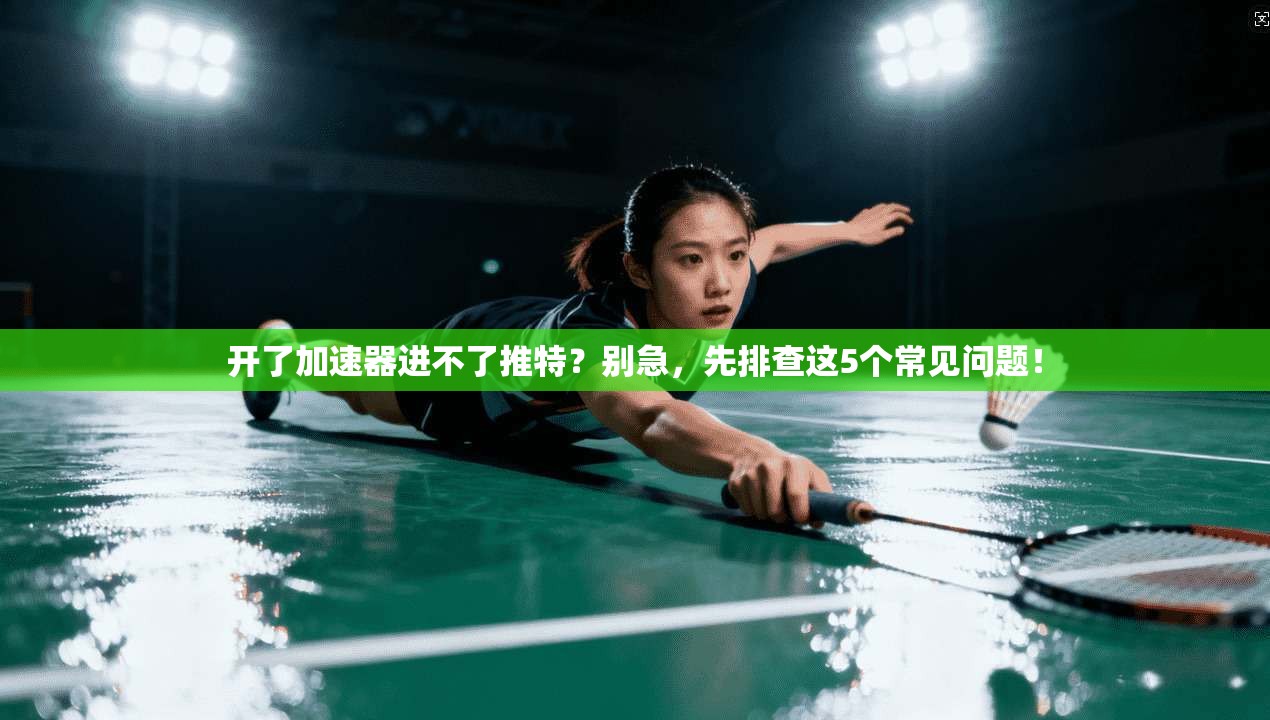 开了加速器进不了推特？别急，先排查这5个常见问题！