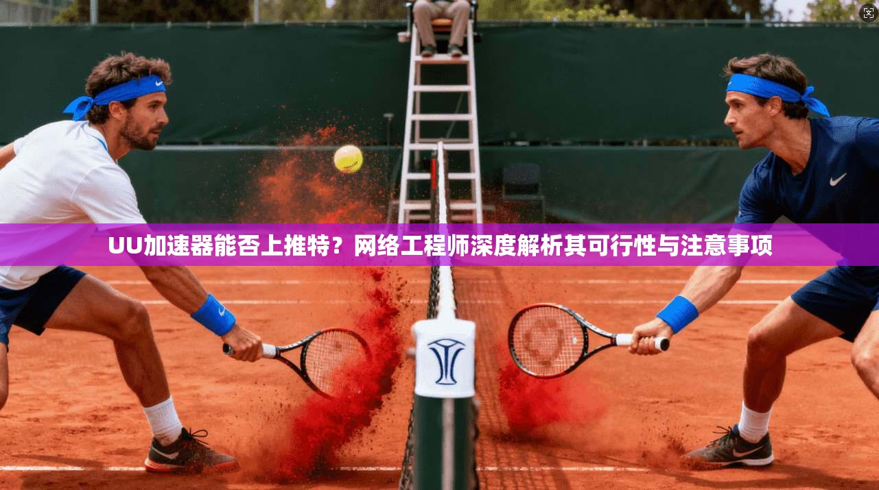 UU加速器能否上推特？网络工程师深度解析其可行性与注意事项