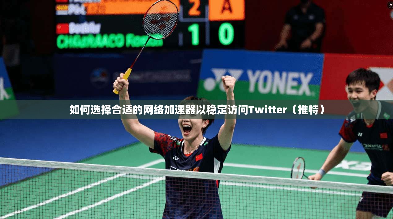 如何选择合适的网络加速器以稳定访问Twitter（推特）