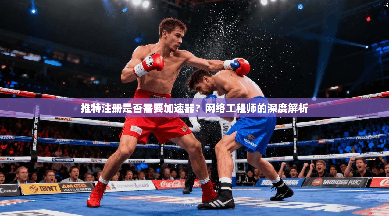 推特注册是否需要加速器？网络工程师的深度解析