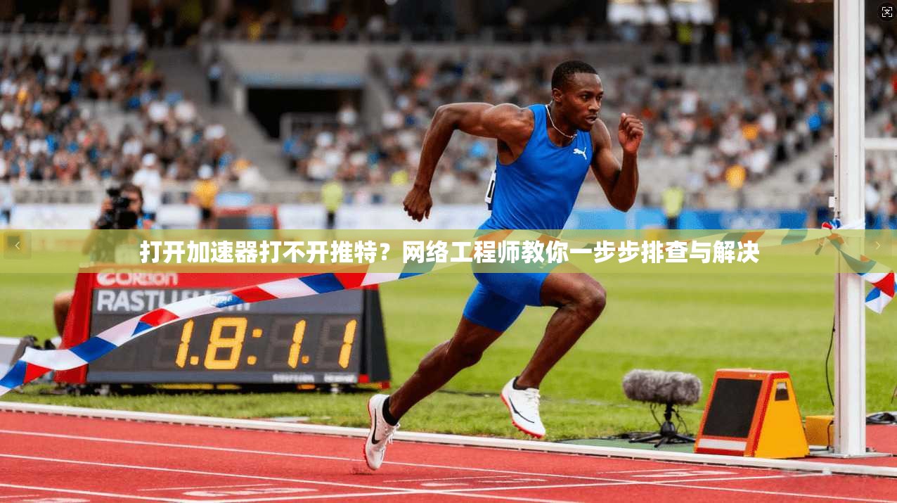 打开加速器打不开推特？网络工程师教你一步步排查与解决