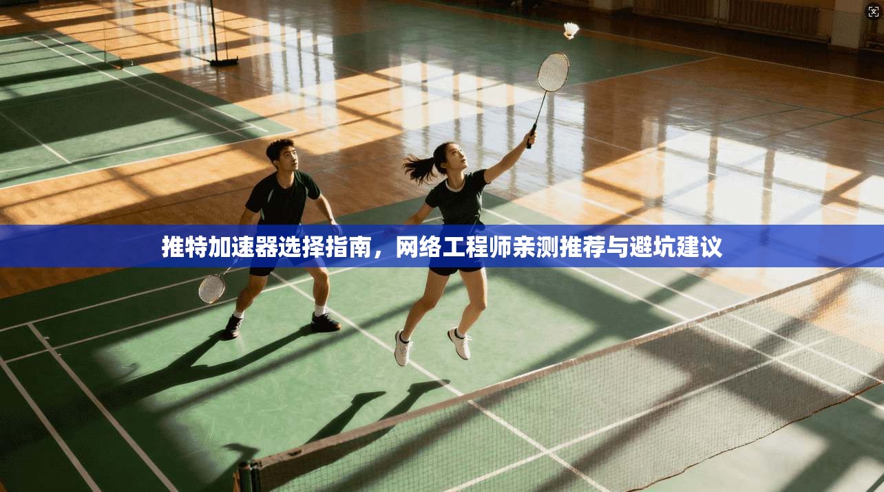推特加速器选择指南，网络工程师亲测推荐与避坑建议