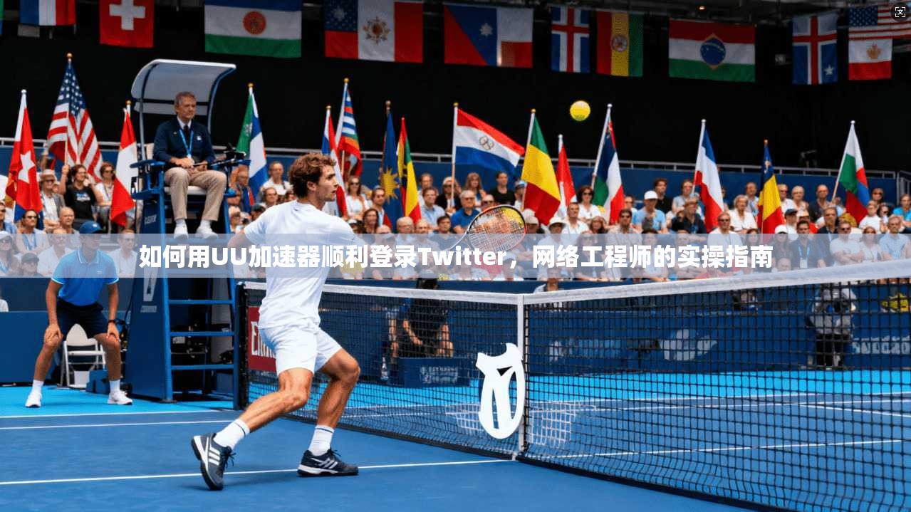 如何用UU加速器顺利登录Twitter，网络工程师的实操指南