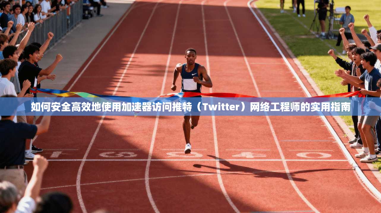 如何安全高效地使用加速器访问推特（Twitter）网络工程师的实用指南