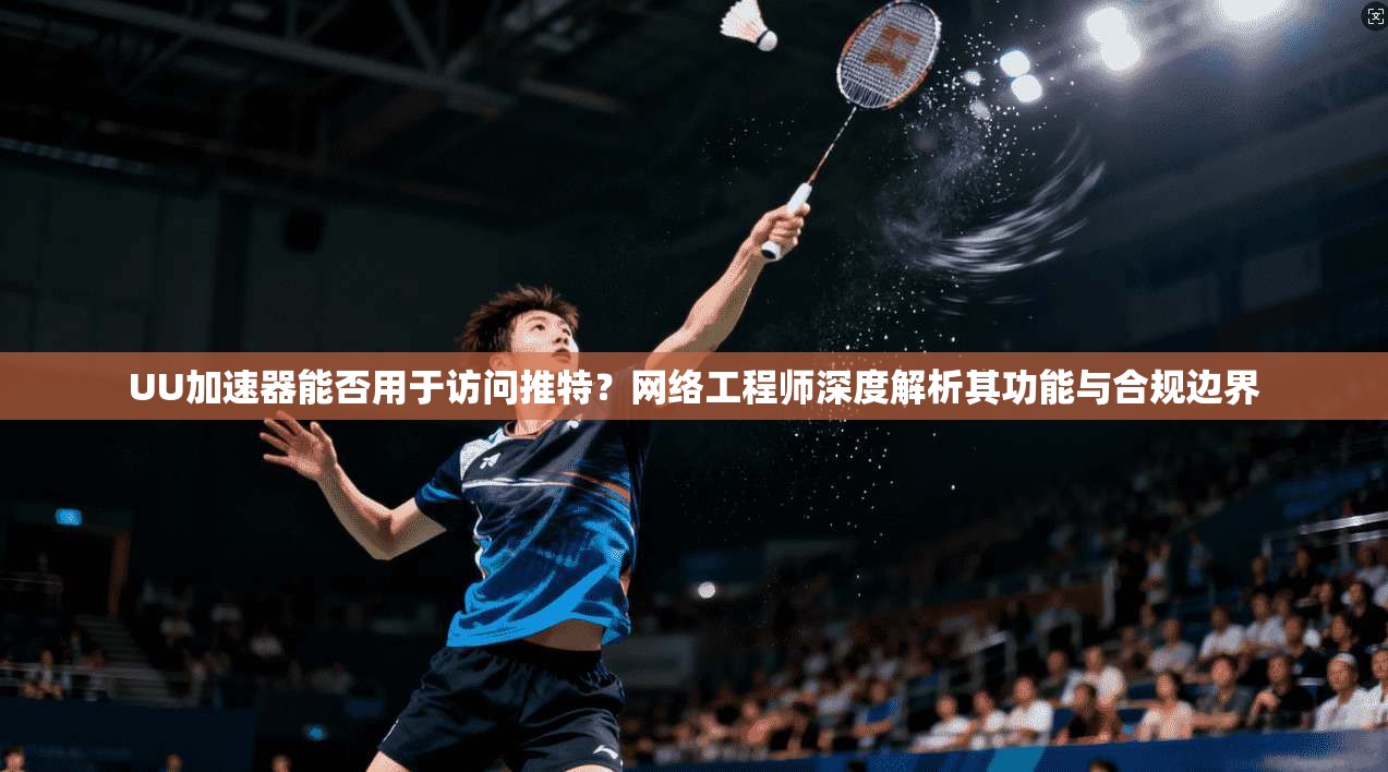 UU加速器能否用于访问推特？网络工程师深度解析其功能与合规边界