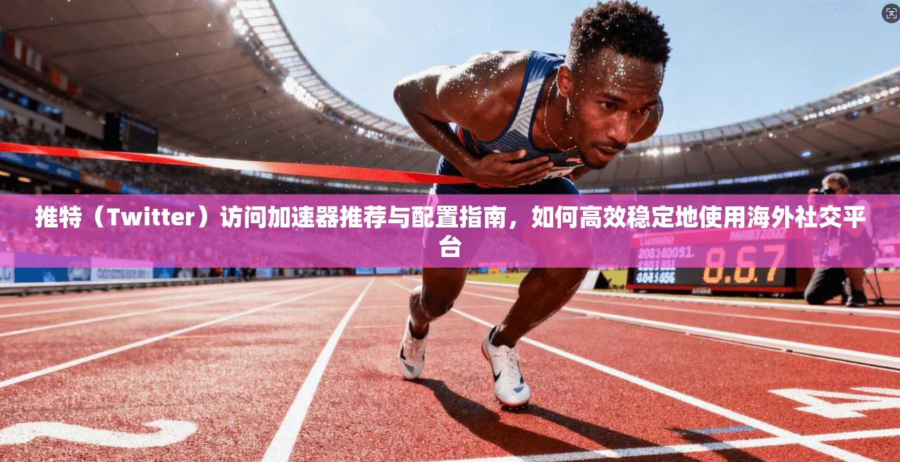 推特（Twitter）访问加速器推荐与配置指南，如何高效稳定地使用海外社交平台