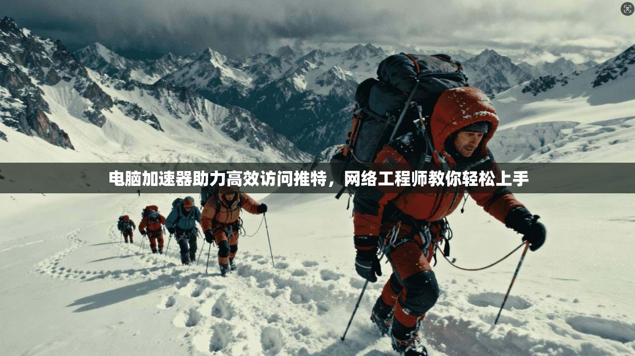 电脑加速器助力高效访问推特，网络工程师教你轻松上手