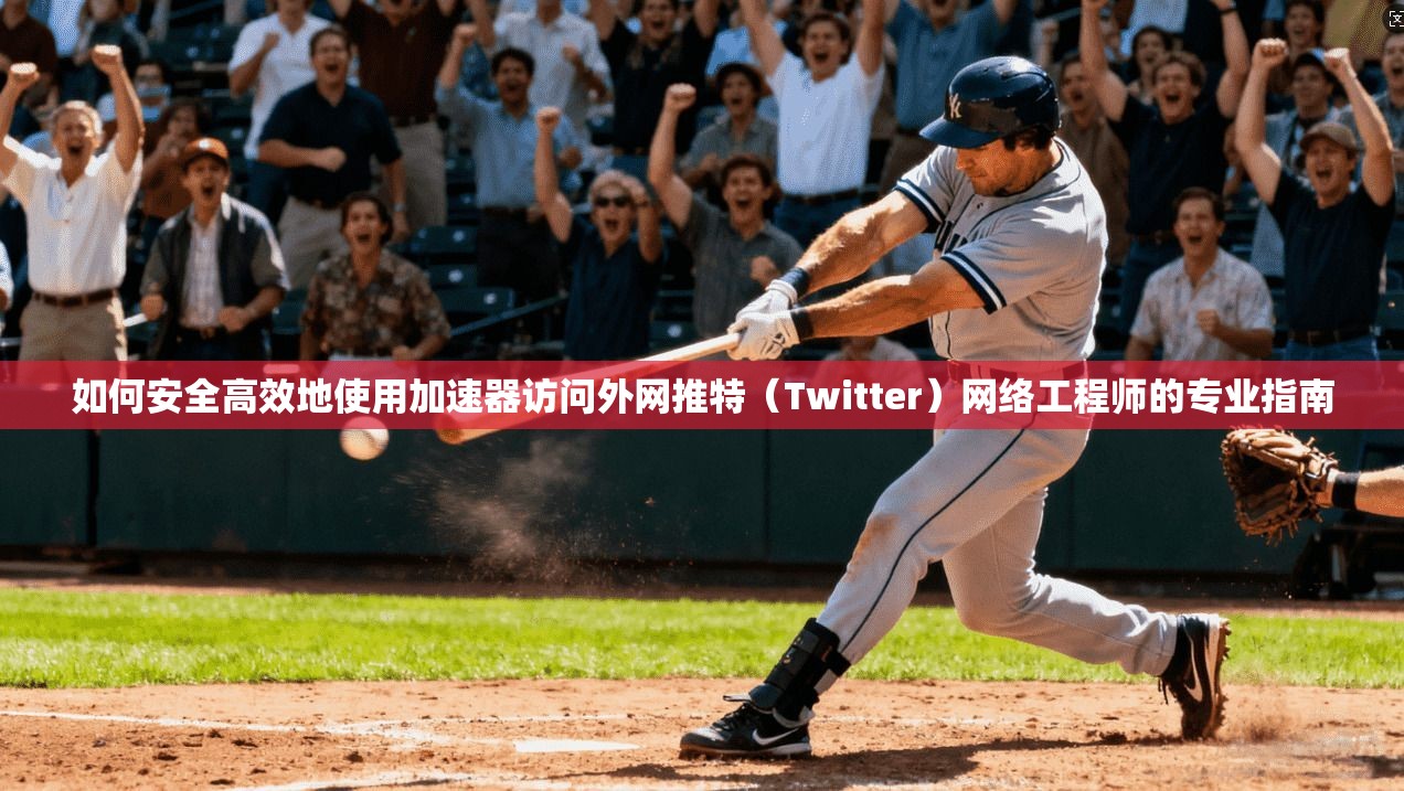 如何安全高效地使用加速器访问外网推特（Twitter）网络工程师的专业指南