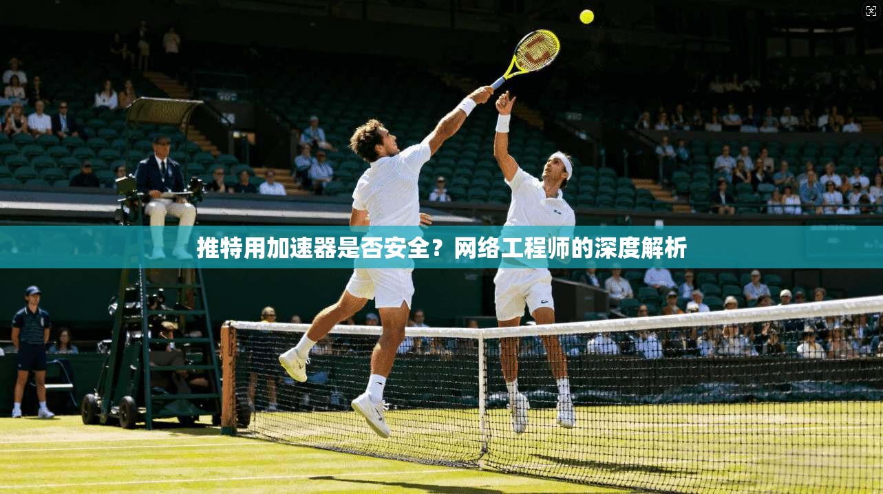 推特用加速器是否安全？网络工程师的深度解析