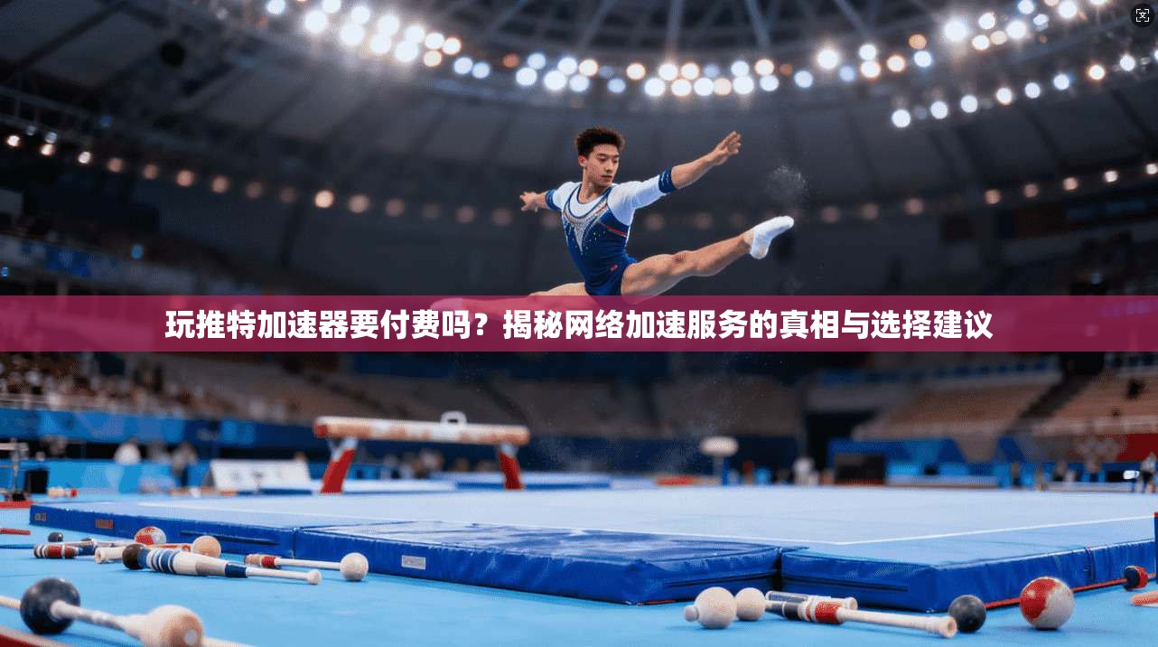 玩推特加速器要付费吗？揭秘网络加速服务的真相与选择建议