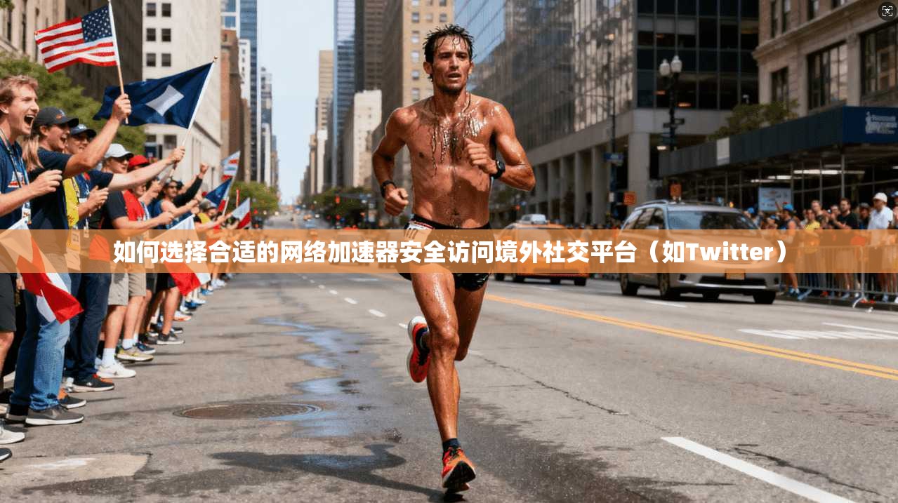 如何选择合适的网络加速器安全访问境外社交平台（如Twitter）