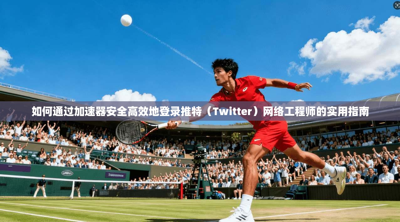 如何通过加速器安全高效地登录推特（Twitter）网络工程师的实用指南