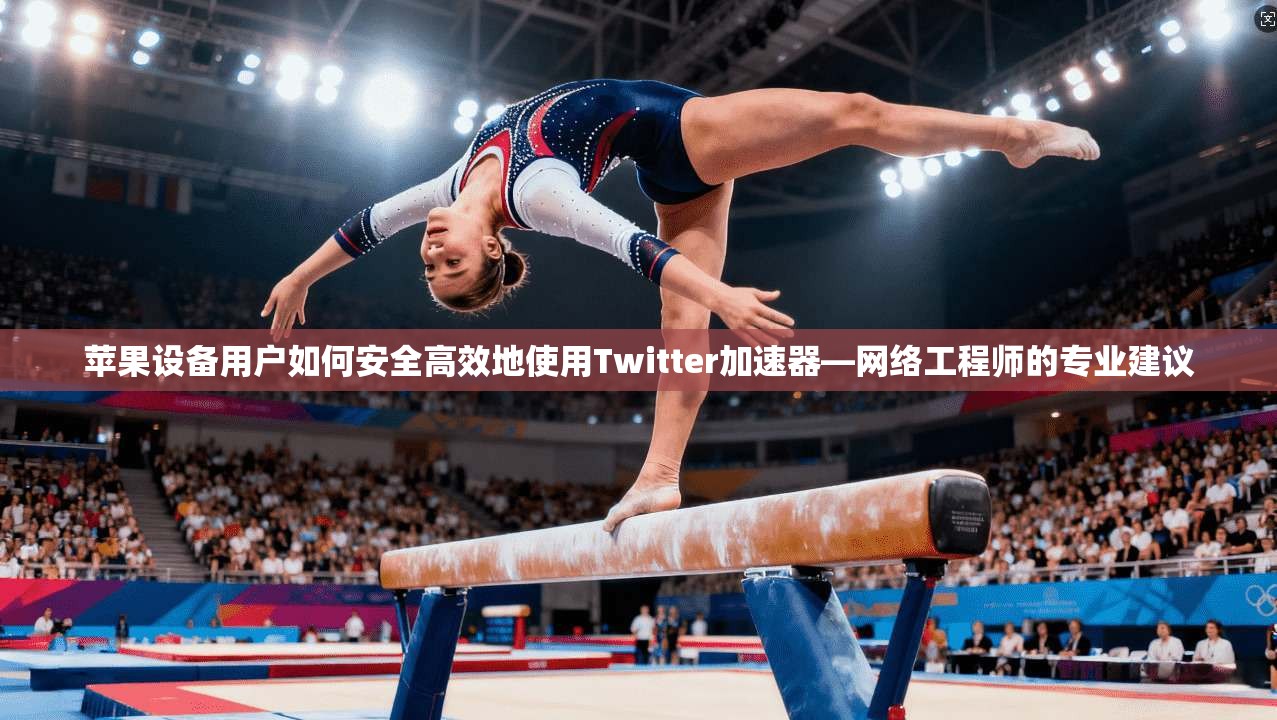 苹果设备用户如何安全高效地使用Twitter加速器—网络工程师的专业建议