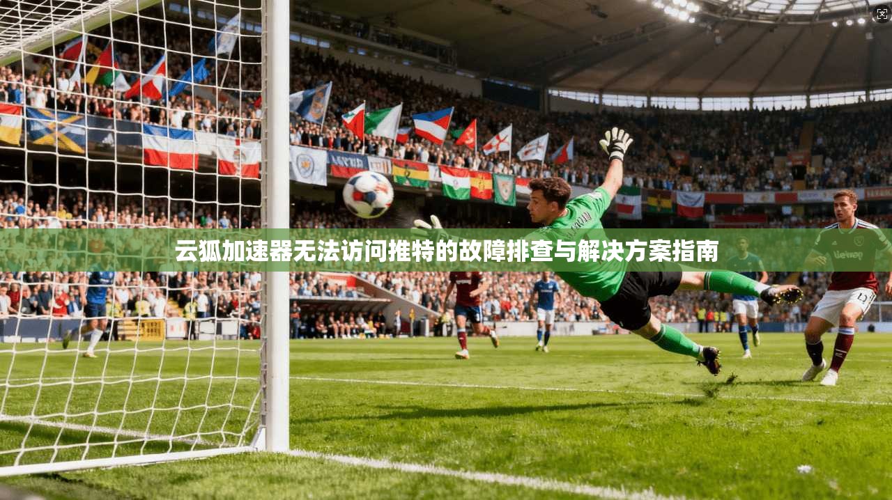 云狐加速器无法访问推特的故障排查与解决方案指南