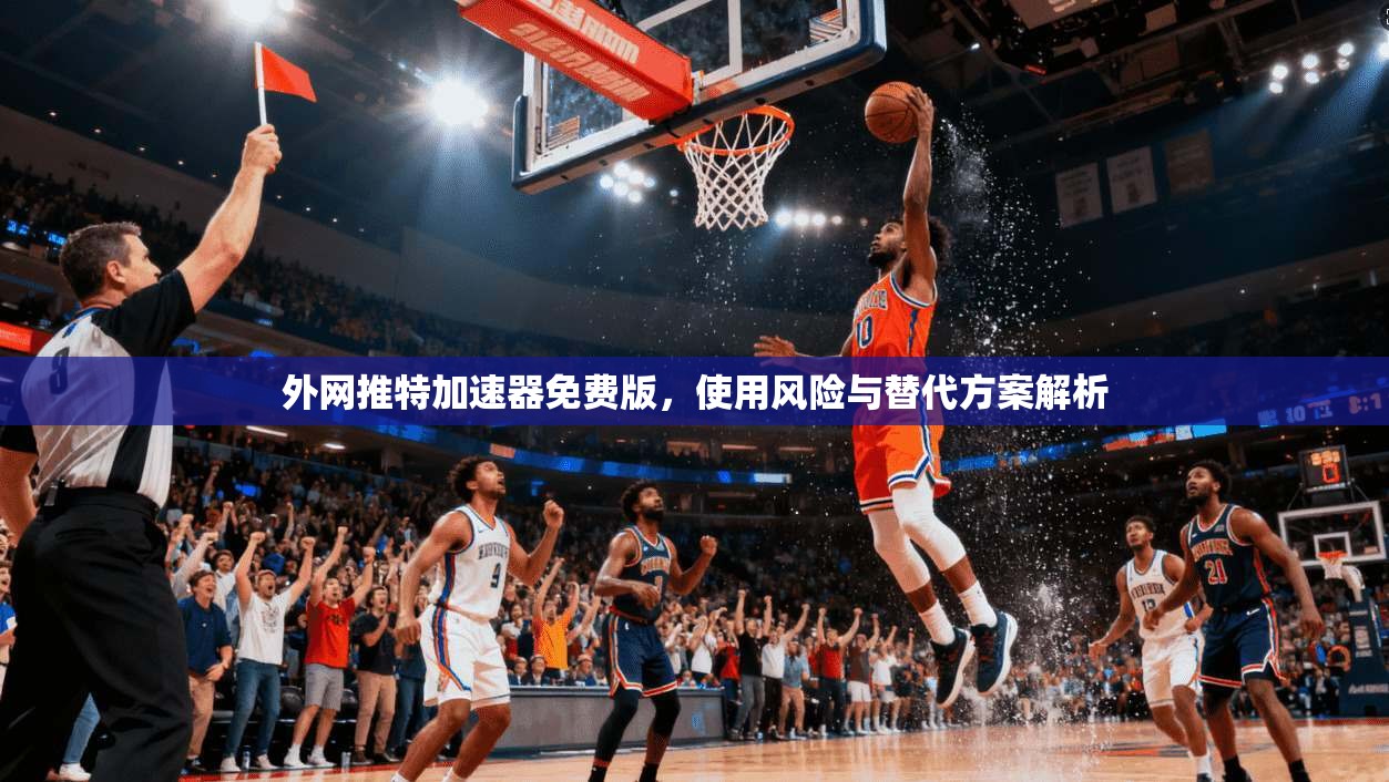 外网推特加速器免费版，使用风险与替代方案解析