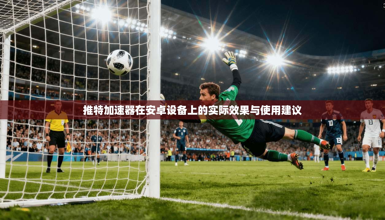 推特加速器在安卓设备上的实际效果与使用建议