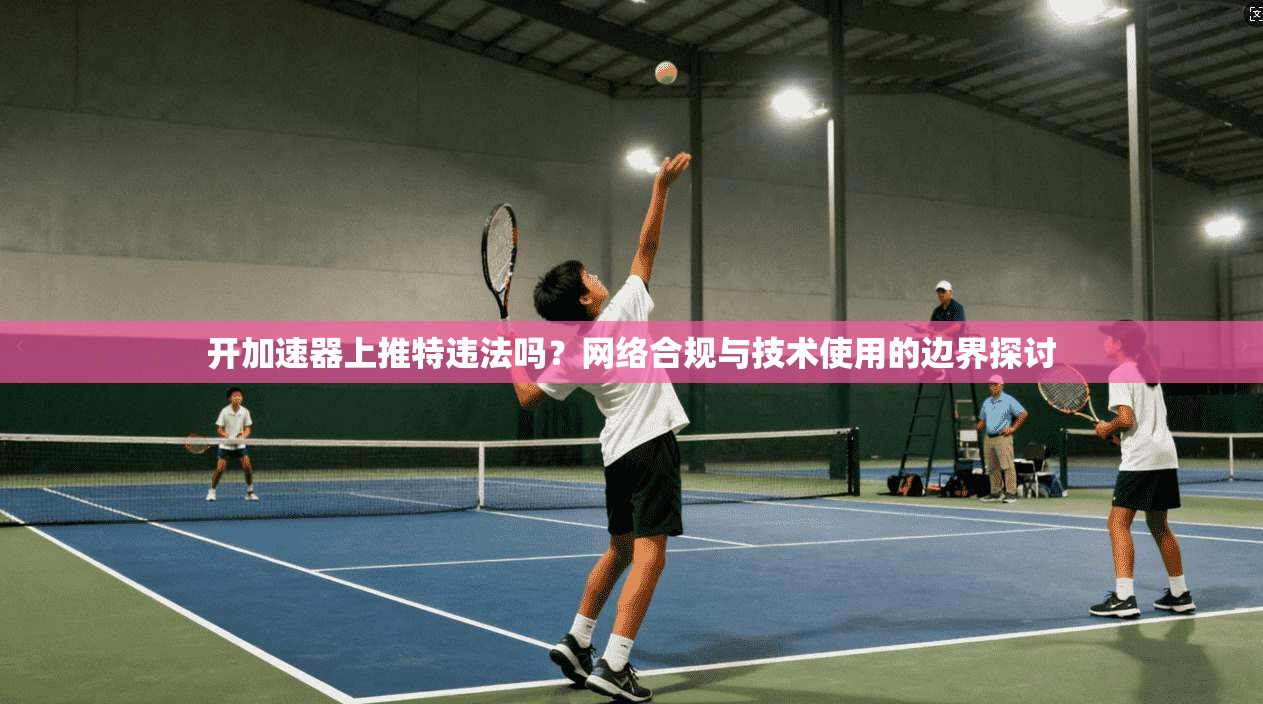 开加速器上推特违法吗？网络合规与技术使用的边界探讨