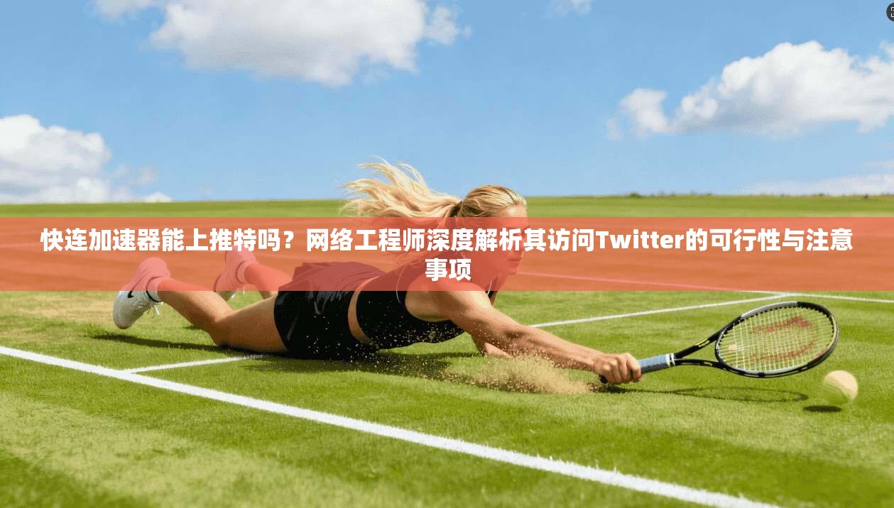 快连加速器能上推特吗？网络工程师深度解析其访问Twitter的可行性与注意事项