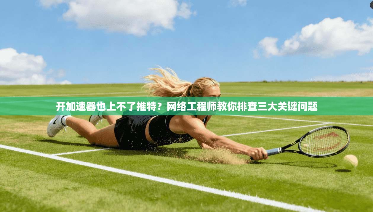 开加速器也上不了推特?网络工程师教你排查三大关键问题 开加速器也上不了推特?网络工程师教你排查三大关键问题