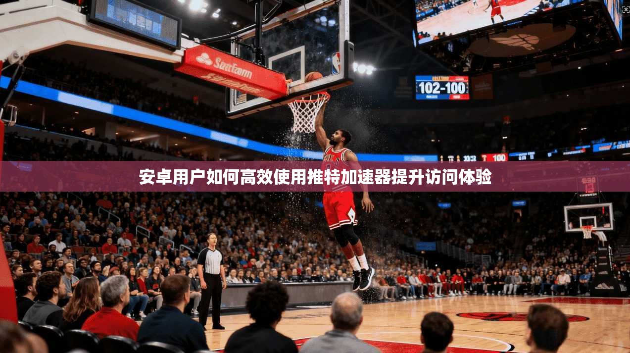 安卓用户如何高效使用推特加速器提升访问体验 安卓用户如何高效使用推特加速器提升访问体验