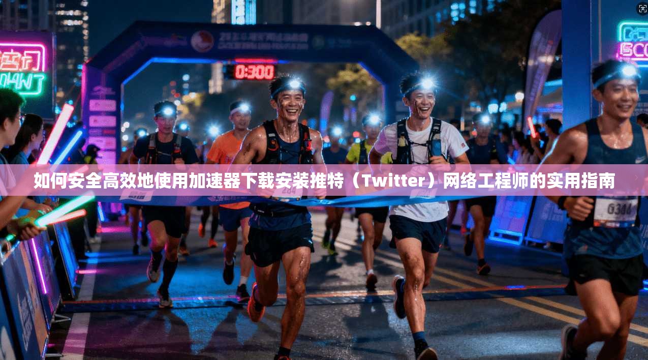 如何安全高效地使用加速器下载安装推特（Twitter）网络工程师的实用指南