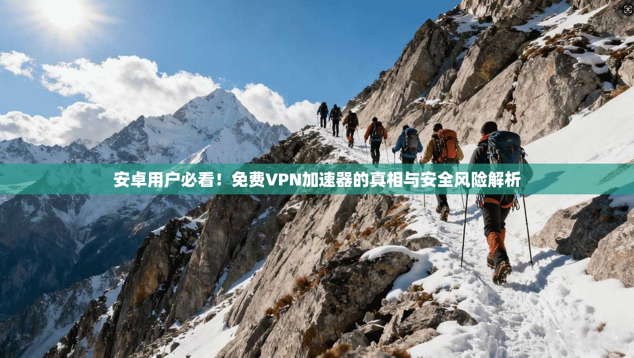 安卓用户必看！免费VPN加速器的真相与安全风险解析