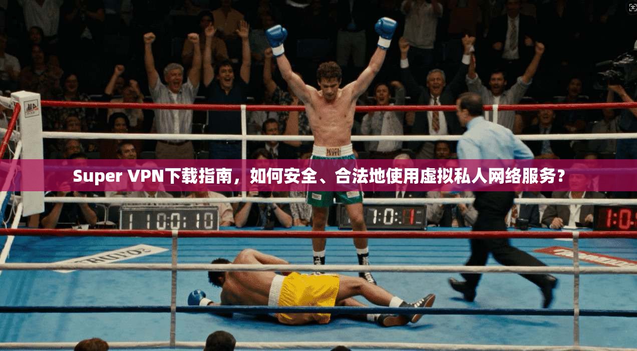 Super VPN下载指南，如何安全、合法地使用虚拟私人网络服务？