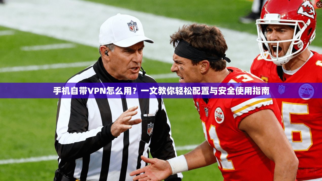 手机自带VPN怎么用？一文教你轻松配置与安全使用指南