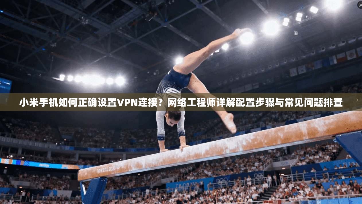 小米手机如何正确设置VPN连接？网络工程师详解配置步骤与常见问题排查