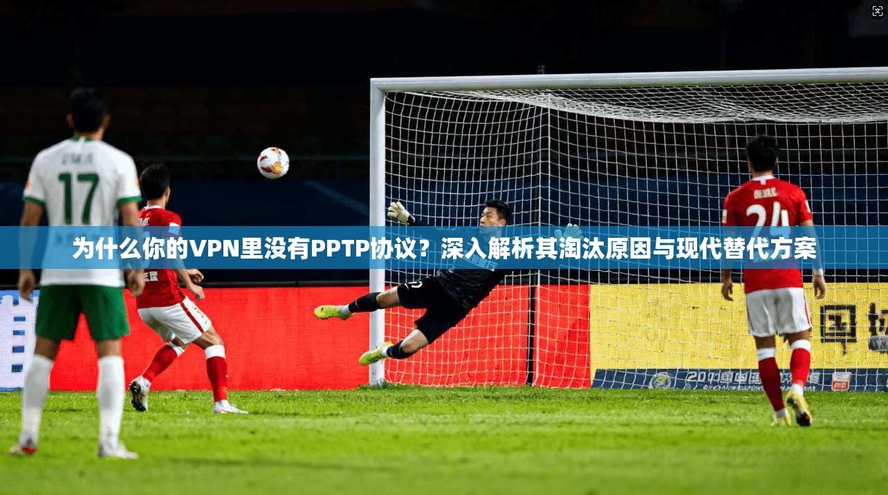 为什么你的VPN里没有PPTP协议？深入解析其淘汰原因与现代替代方案