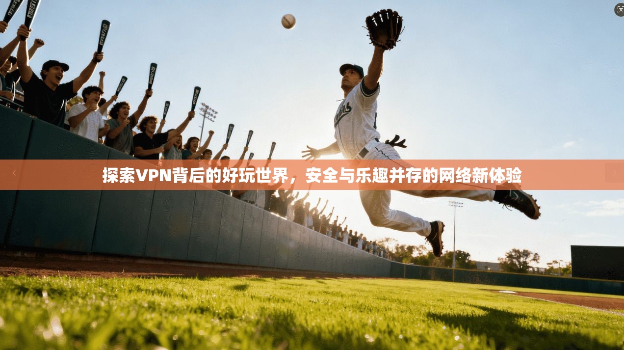 探索VPN背后的好玩世界，安全与乐趣并存的网络新体验