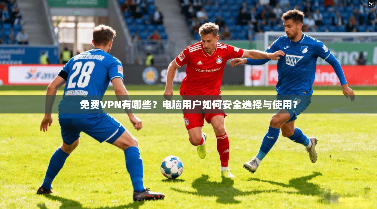 免费VPN有哪些？电脑用户如何安全选择与使用？
