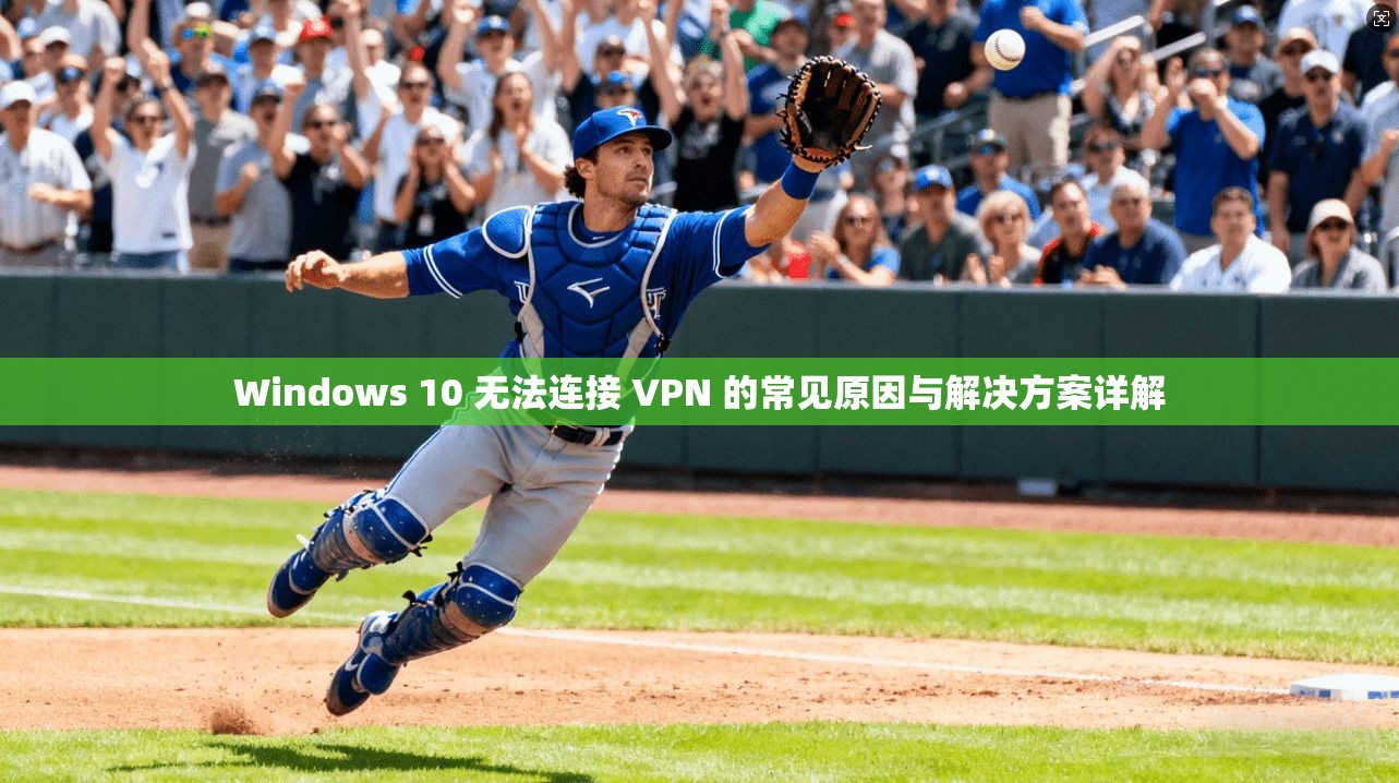 Windows 10 无法连接 VPN 的常见原因与解决方案详解
