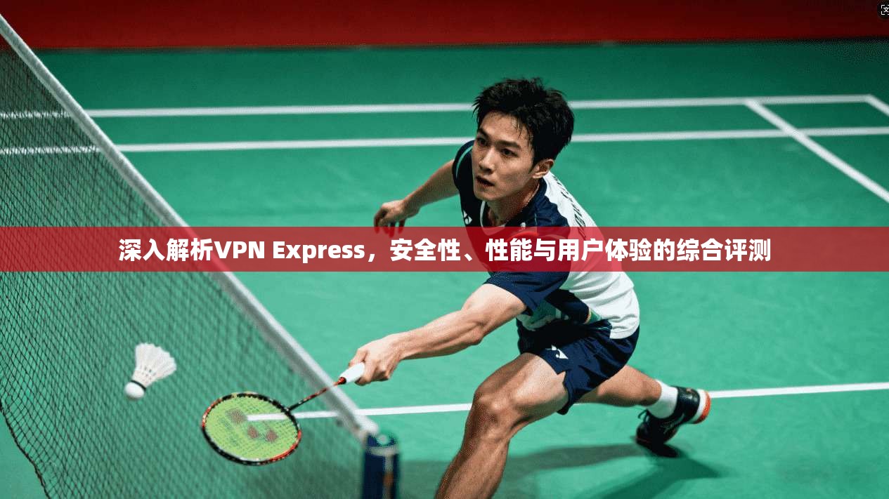 深入解析VPN Express，安全性、性能与用户体验的综合评测