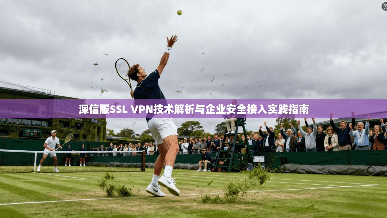 深信服SSL VPN技术解析与企业安全接入实践指南