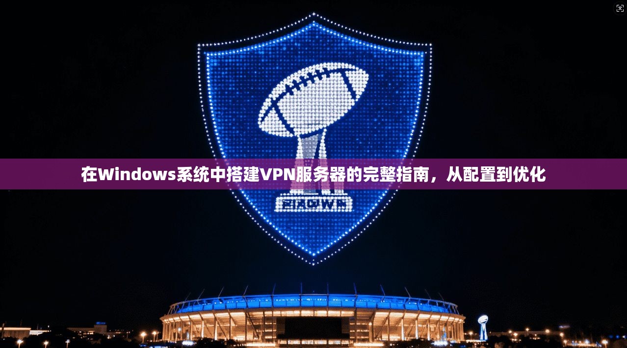 在Windows系统中搭建VPN服务器的完整指南，从配置到优化