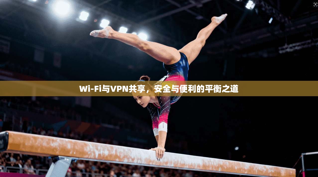 Wi-Fi与VPN共享，安全与便利的平衡之道