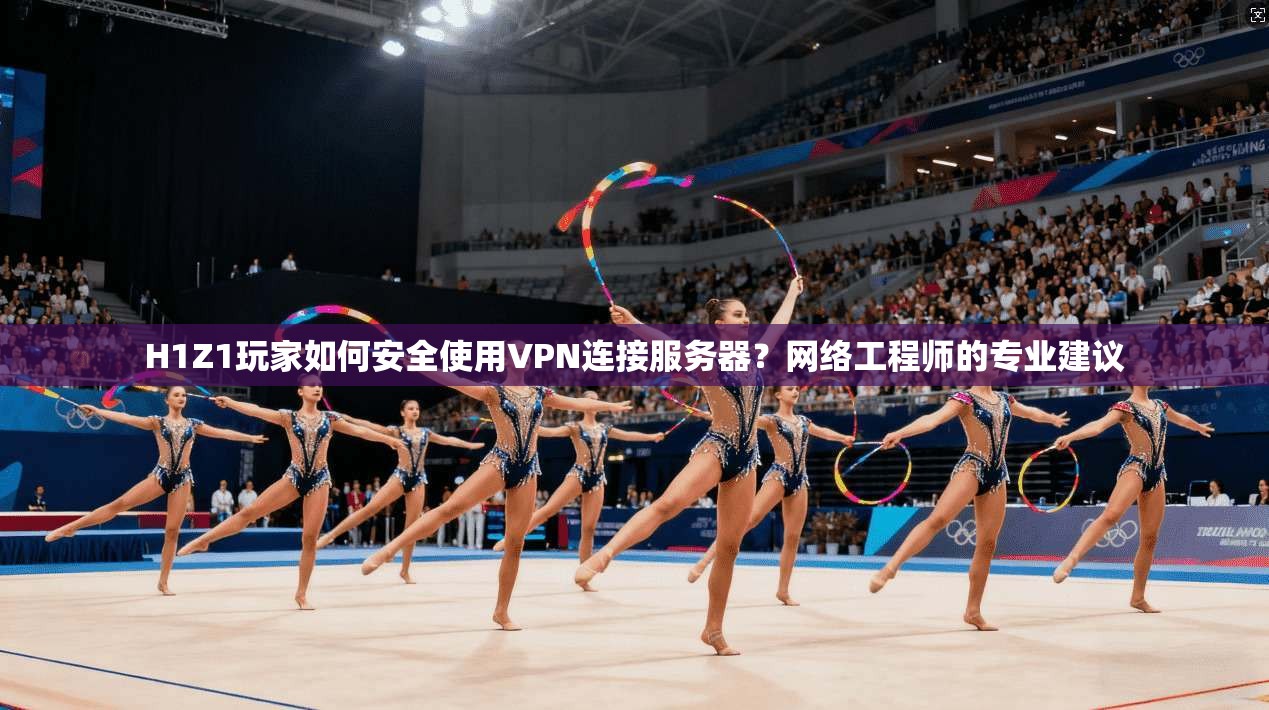 H1Z1玩家如何安全使用VPN连接服务器？网络工程师的专业建议