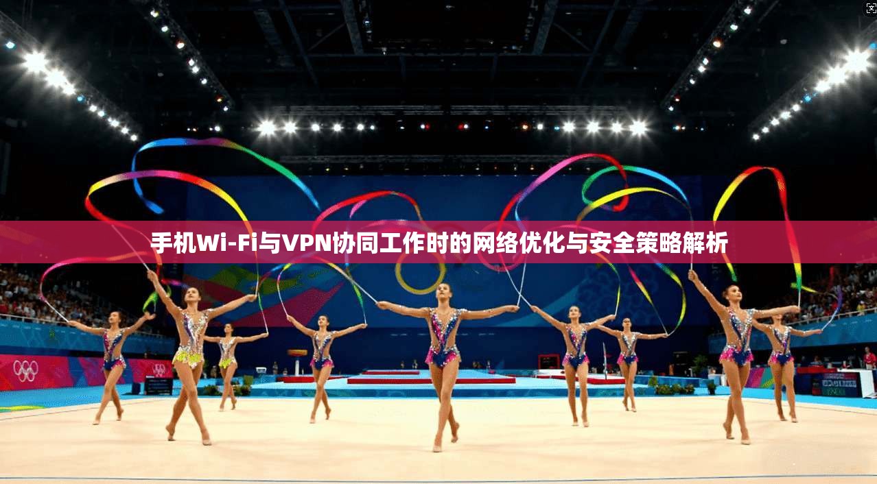 手机Wi-Fi与VPN协同工作时的网络优化与安全策略解析
