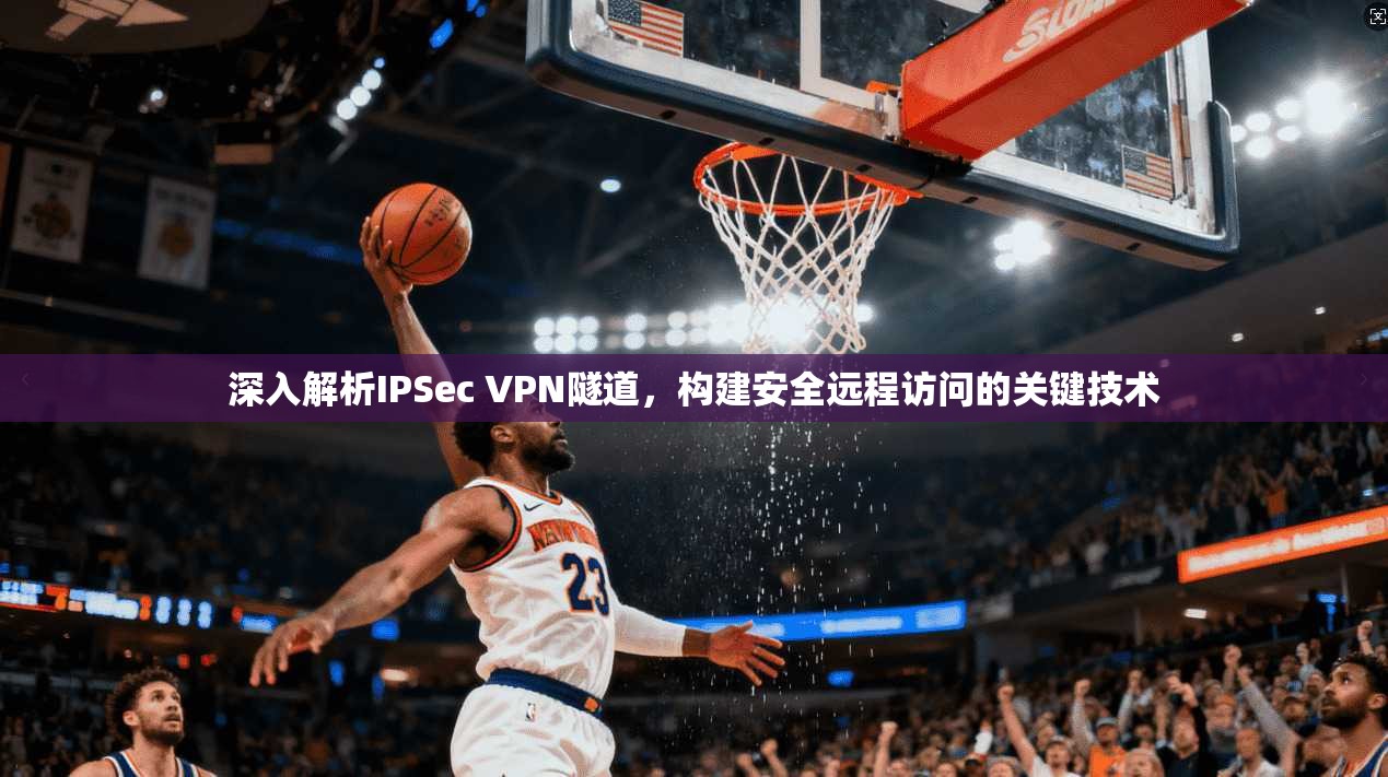 深入解析IPSec VPN隧道，构建安全远程访问的关键技术