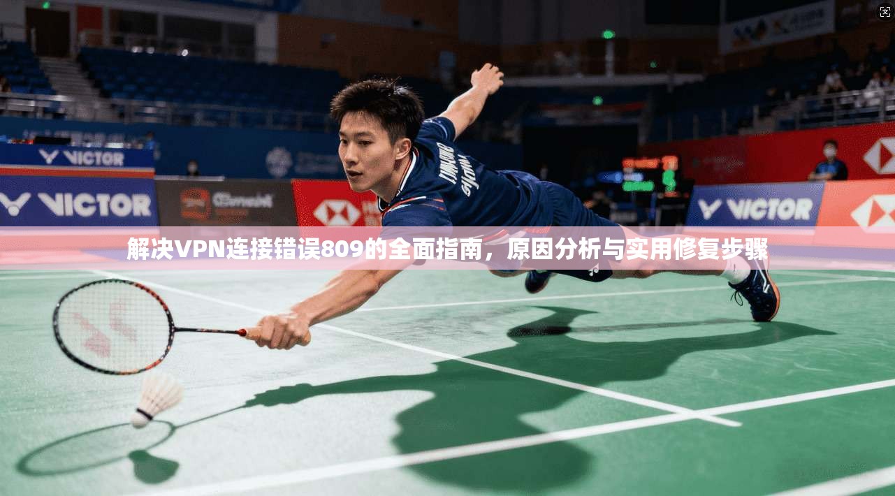 解决VPN连接错误809的全面指南，原因分析与实用修复步骤